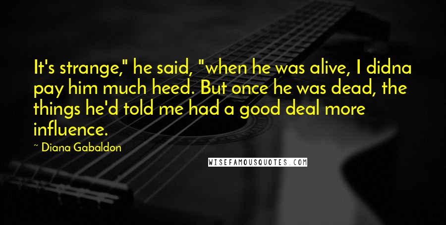 Diana Gabaldon Quotes: It's strange," he said, "when he was alive, I didna pay him much heed. But once he was dead, the things he'd told me had a good deal more influence.