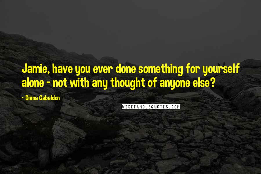 Diana Gabaldon Quotes: Jamie, have you ever done something for yourself alone - not with any thought of anyone else?