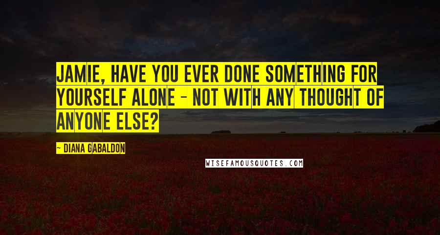 Diana Gabaldon Quotes: Jamie, have you ever done something for yourself alone - not with any thought of anyone else?