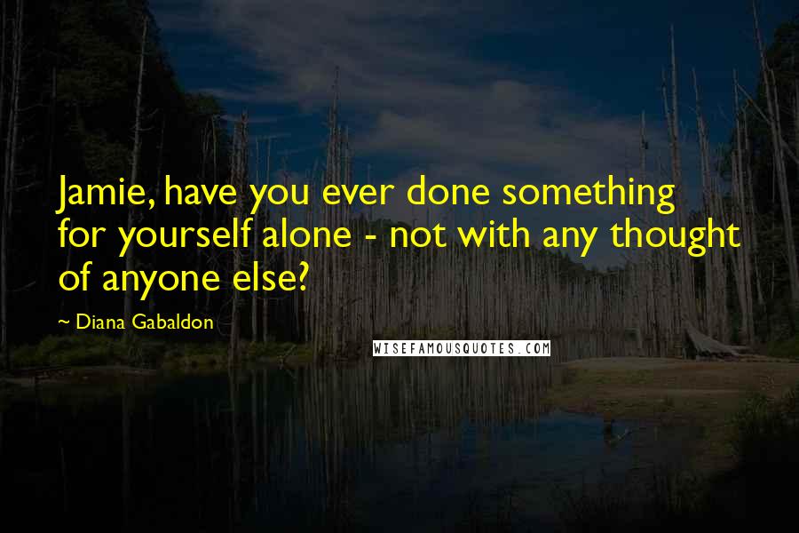 Diana Gabaldon Quotes: Jamie, have you ever done something for yourself alone - not with any thought of anyone else?