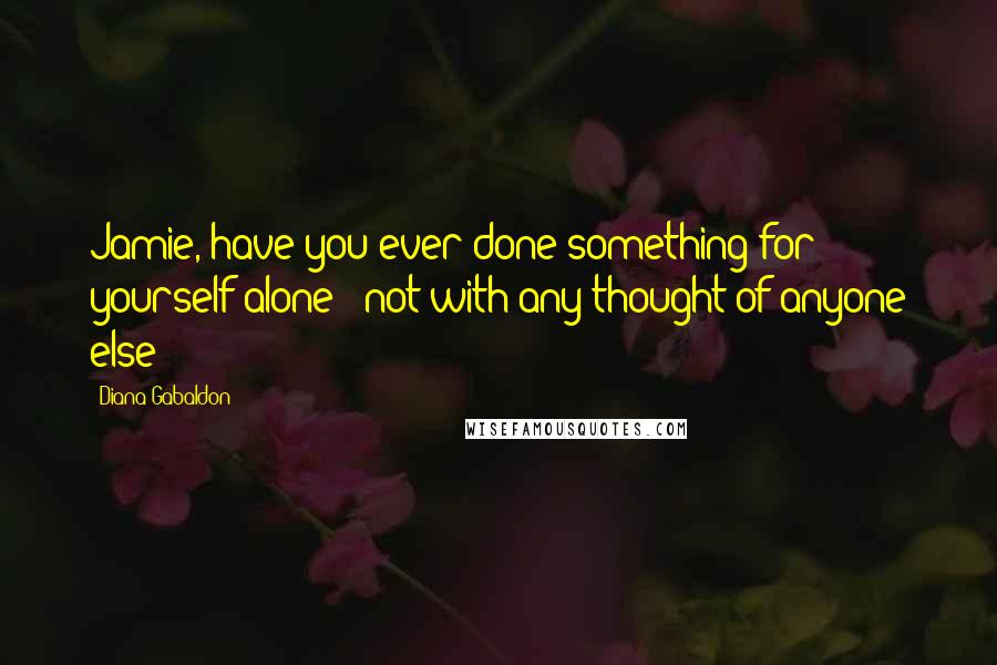 Diana Gabaldon Quotes: Jamie, have you ever done something for yourself alone - not with any thought of anyone else?