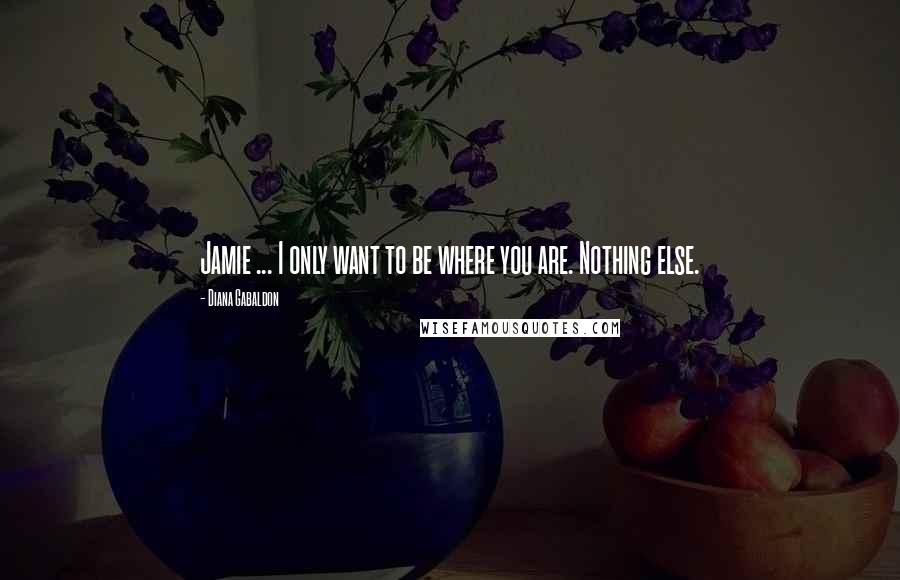 Diana Gabaldon Quotes: Jamie ... I only want to be where you are. Nothing else.