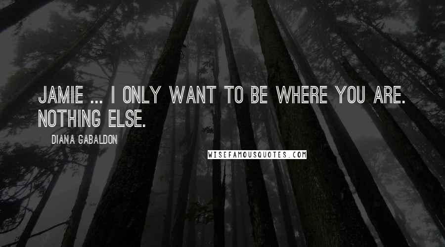 Diana Gabaldon Quotes: Jamie ... I only want to be where you are. Nothing else.