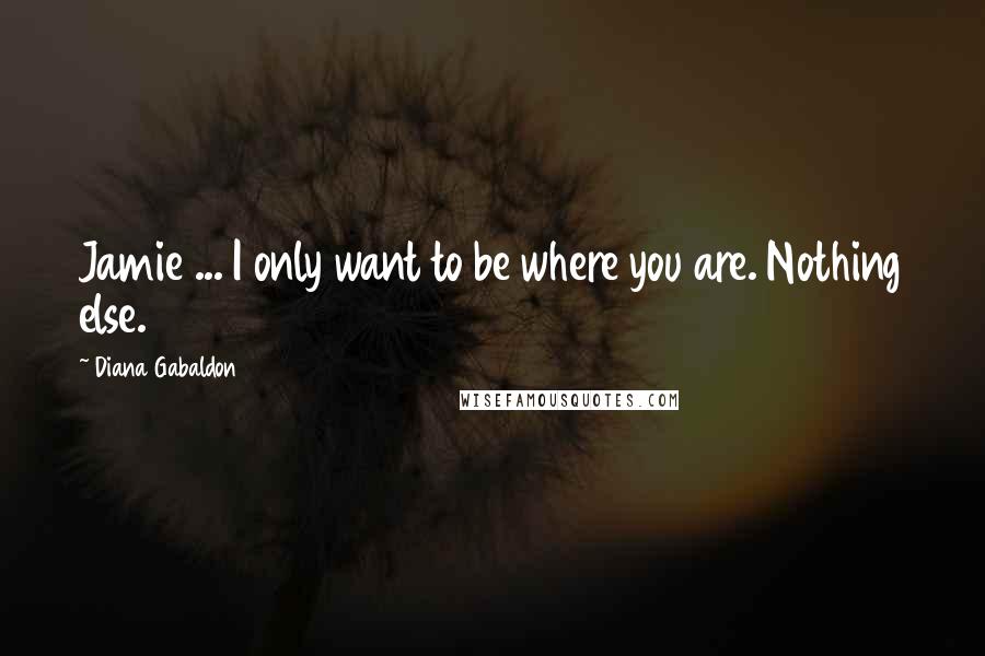 Diana Gabaldon Quotes: Jamie ... I only want to be where you are. Nothing else.