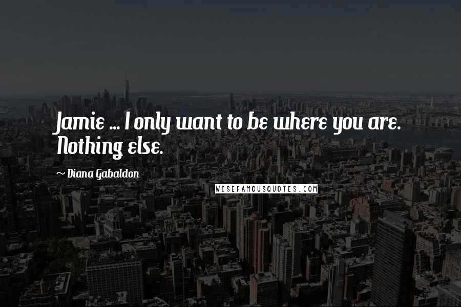 Diana Gabaldon Quotes: Jamie ... I only want to be where you are. Nothing else.