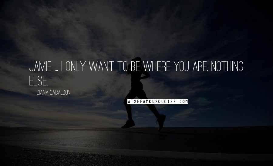 Diana Gabaldon Quotes: Jamie ... I only want to be where you are. Nothing else.