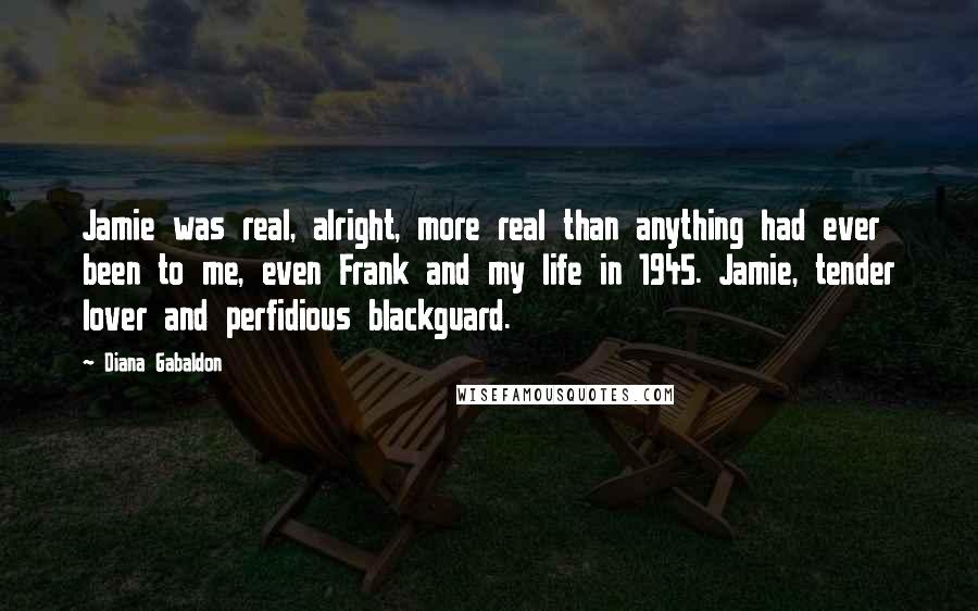 Diana Gabaldon Quotes: Jamie was real, alright, more real than anything had ever been to me, even Frank and my life in 1945. Jamie, tender lover and perfidious blackguard.