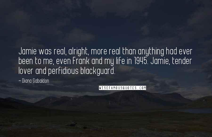 Diana Gabaldon Quotes: Jamie was real, alright, more real than anything had ever been to me, even Frank and my life in 1945. Jamie, tender lover and perfidious blackguard.