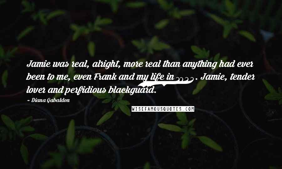 Diana Gabaldon Quotes: Jamie was real, alright, more real than anything had ever been to me, even Frank and my life in 1945. Jamie, tender lover and perfidious blackguard.