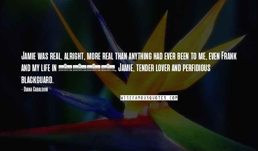 Diana Gabaldon Quotes: Jamie was real, alright, more real than anything had ever been to me, even Frank and my life in 1945. Jamie, tender lover and perfidious blackguard.