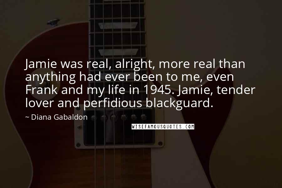 Diana Gabaldon Quotes: Jamie was real, alright, more real than anything had ever been to me, even Frank and my life in 1945. Jamie, tender lover and perfidious blackguard.