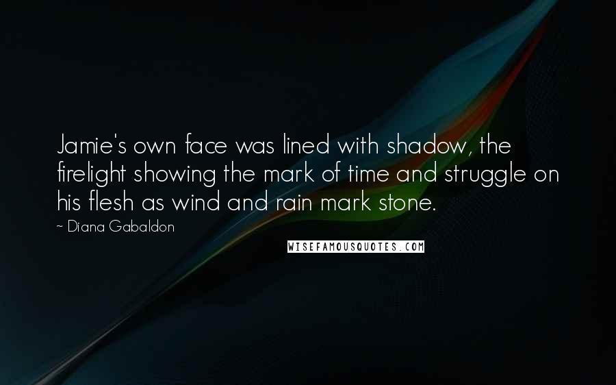 Diana Gabaldon Quotes: Jamie's own face was lined with shadow, the firelight showing the mark of time and struggle on his flesh as wind and rain mark stone.