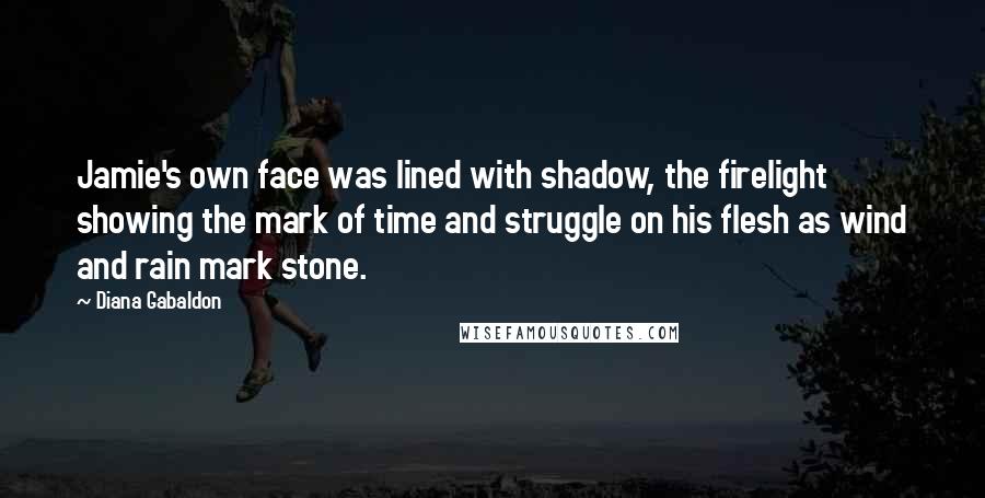 Diana Gabaldon Quotes: Jamie's own face was lined with shadow, the firelight showing the mark of time and struggle on his flesh as wind and rain mark stone.