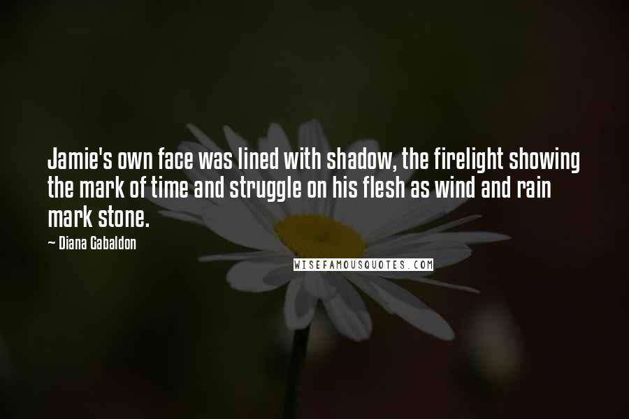 Diana Gabaldon Quotes: Jamie's own face was lined with shadow, the firelight showing the mark of time and struggle on his flesh as wind and rain mark stone.