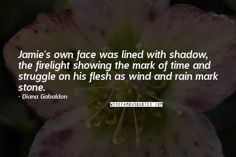 Diana Gabaldon Quotes: Jamie's own face was lined with shadow, the firelight showing the mark of time and struggle on his flesh as wind and rain mark stone.