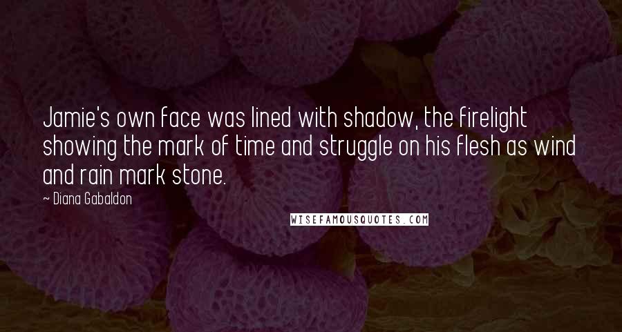 Diana Gabaldon Quotes: Jamie's own face was lined with shadow, the firelight showing the mark of time and struggle on his flesh as wind and rain mark stone.