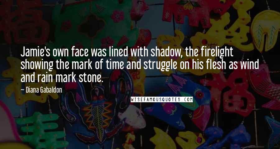 Diana Gabaldon Quotes: Jamie's own face was lined with shadow, the firelight showing the mark of time and struggle on his flesh as wind and rain mark stone.