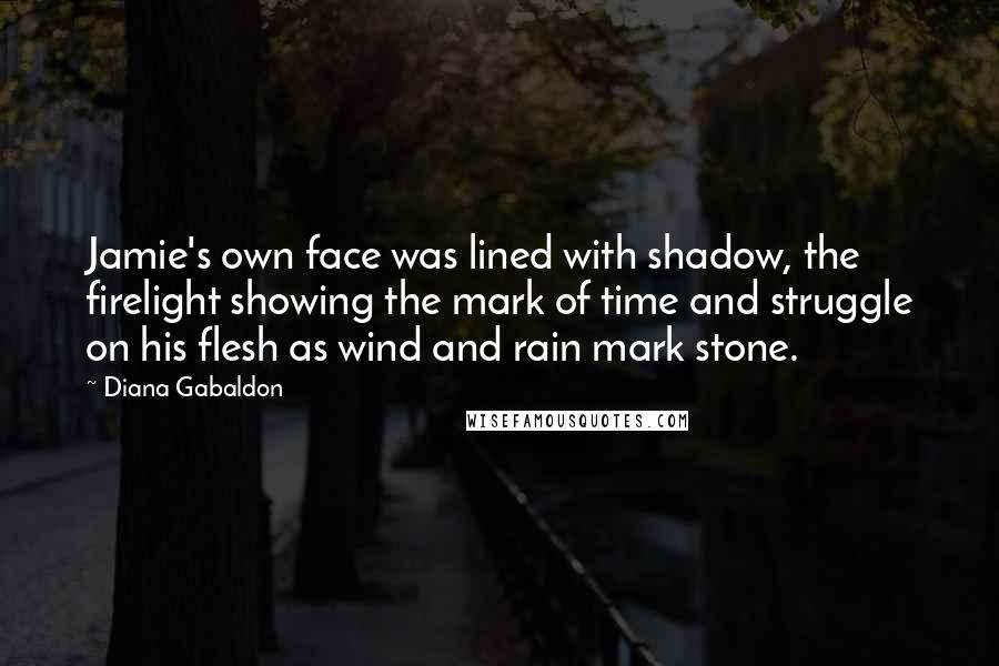 Diana Gabaldon Quotes: Jamie's own face was lined with shadow, the firelight showing the mark of time and struggle on his flesh as wind and rain mark stone.