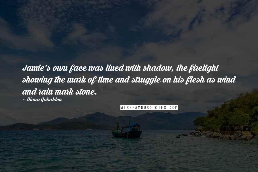 Diana Gabaldon Quotes: Jamie's own face was lined with shadow, the firelight showing the mark of time and struggle on his flesh as wind and rain mark stone.
