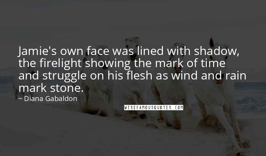 Diana Gabaldon Quotes: Jamie's own face was lined with shadow, the firelight showing the mark of time and struggle on his flesh as wind and rain mark stone.