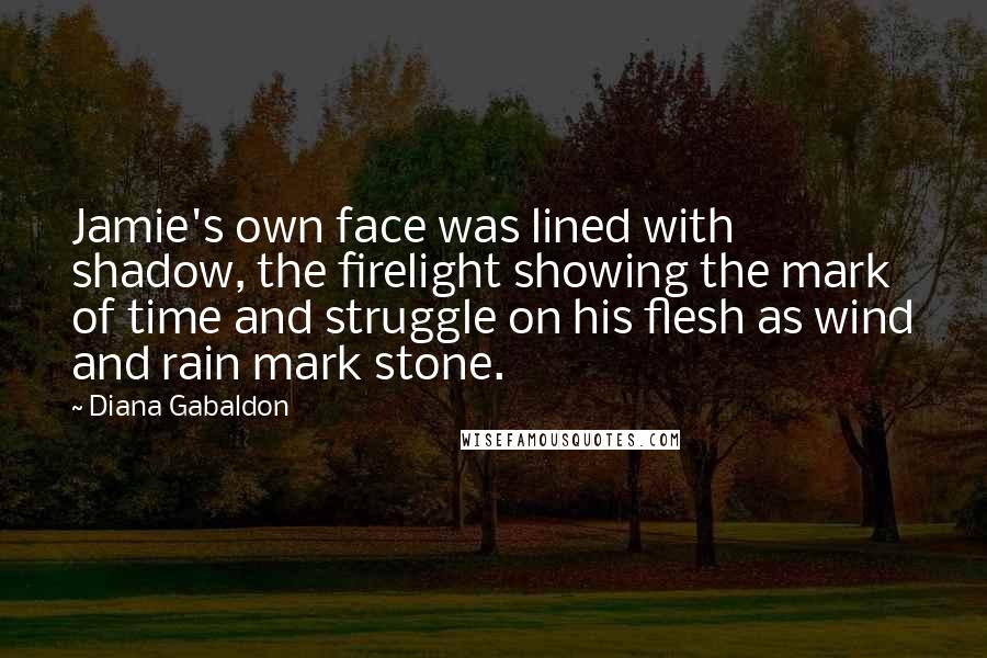 Diana Gabaldon Quotes: Jamie's own face was lined with shadow, the firelight showing the mark of time and struggle on his flesh as wind and rain mark stone.