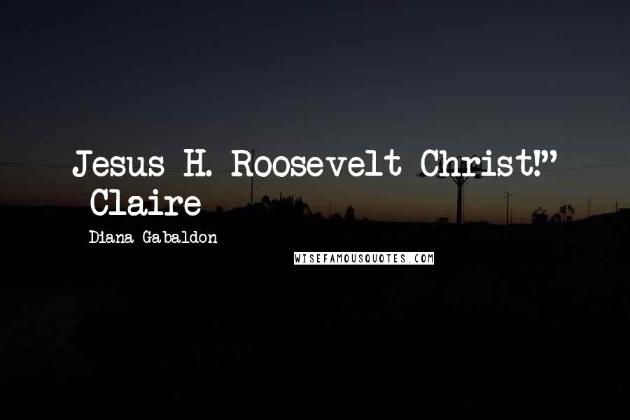 Diana Gabaldon Quotes: Jesus H. Roosevelt Christ!" -Claire