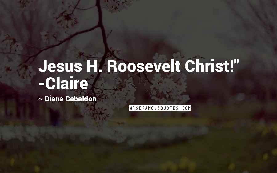 Diana Gabaldon Quotes: Jesus H. Roosevelt Christ!" -Claire