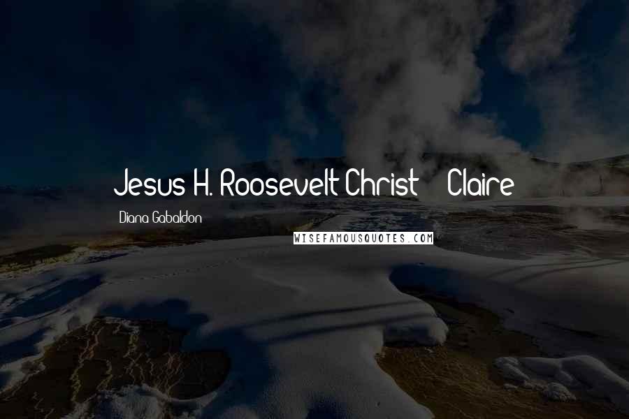 Diana Gabaldon Quotes: Jesus H. Roosevelt Christ!" -Claire