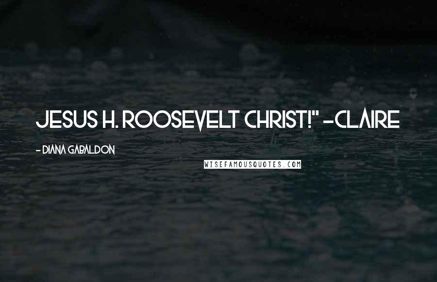 Diana Gabaldon Quotes: Jesus H. Roosevelt Christ!" -Claire