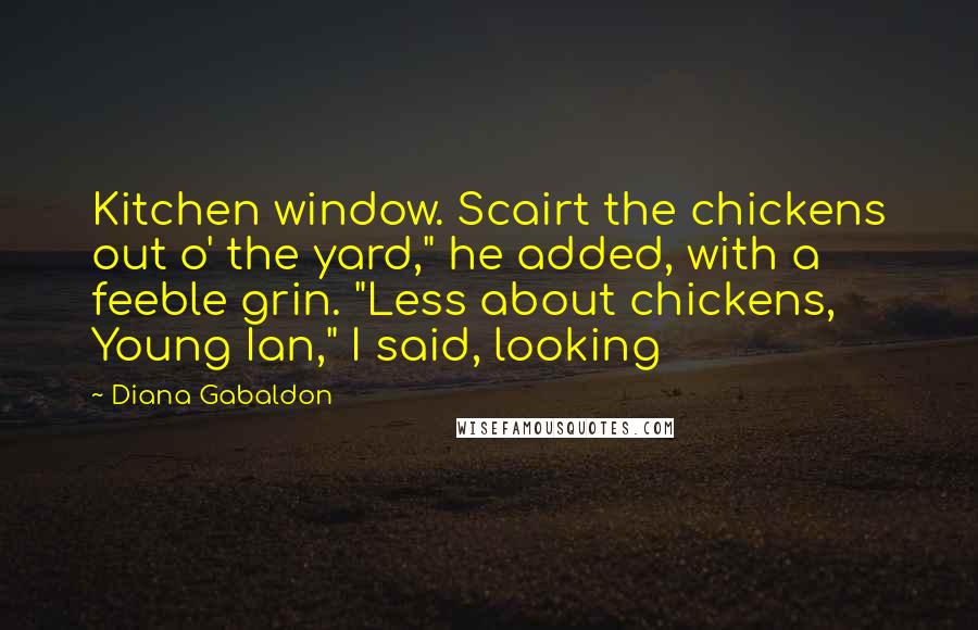 Diana Gabaldon Quotes: Kitchen window. Scairt the chickens out o' the yard," he added, with a feeble grin. "Less about chickens, Young Ian," I said, looking