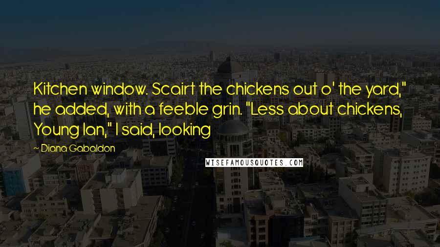 Diana Gabaldon Quotes: Kitchen window. Scairt the chickens out o' the yard," he added, with a feeble grin. "Less about chickens, Young Ian," I said, looking