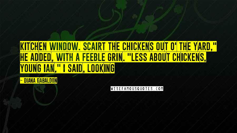 Diana Gabaldon Quotes: Kitchen window. Scairt the chickens out o' the yard," he added, with a feeble grin. "Less about chickens, Young Ian," I said, looking