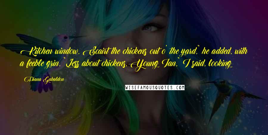 Diana Gabaldon Quotes: Kitchen window. Scairt the chickens out o' the yard," he added, with a feeble grin. "Less about chickens, Young Ian," I said, looking