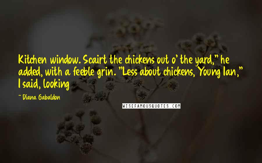 Diana Gabaldon Quotes: Kitchen window. Scairt the chickens out o' the yard," he added, with a feeble grin. "Less about chickens, Young Ian," I said, looking