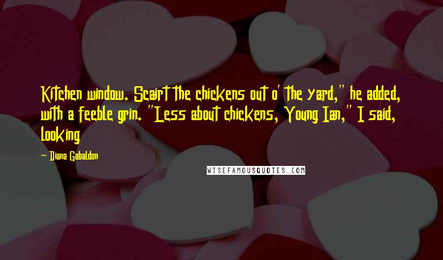 Diana Gabaldon Quotes: Kitchen window. Scairt the chickens out o' the yard," he added, with a feeble grin. "Less about chickens, Young Ian," I said, looking