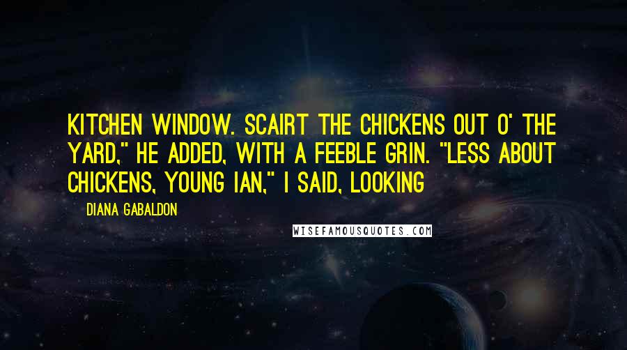 Diana Gabaldon Quotes: Kitchen window. Scairt the chickens out o' the yard," he added, with a feeble grin. "Less about chickens, Young Ian," I said, looking