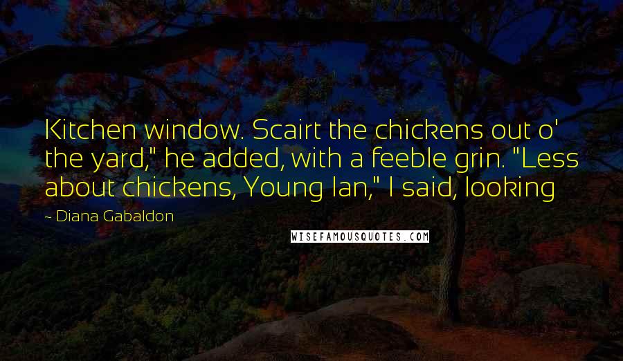 Diana Gabaldon Quotes: Kitchen window. Scairt the chickens out o' the yard," he added, with a feeble grin. "Less about chickens, Young Ian," I said, looking