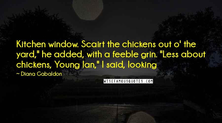 Diana Gabaldon Quotes: Kitchen window. Scairt the chickens out o' the yard," he added, with a feeble grin. "Less about chickens, Young Ian," I said, looking