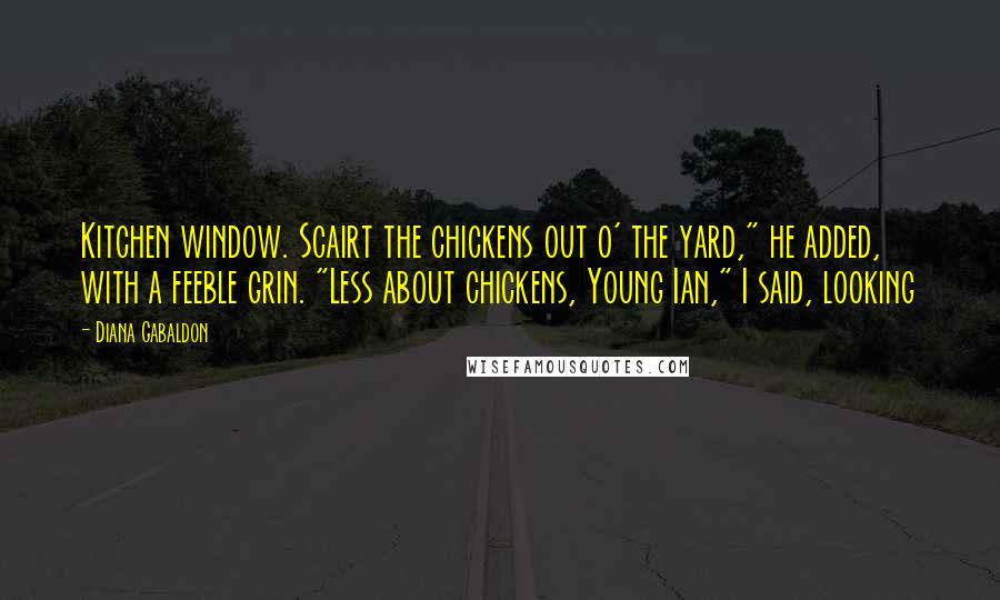 Diana Gabaldon Quotes: Kitchen window. Scairt the chickens out o' the yard," he added, with a feeble grin. "Less about chickens, Young Ian," I said, looking