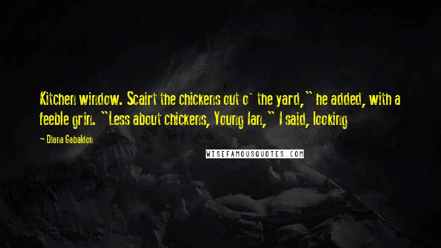 Diana Gabaldon Quotes: Kitchen window. Scairt the chickens out o' the yard," he added, with a feeble grin. "Less about chickens, Young Ian," I said, looking