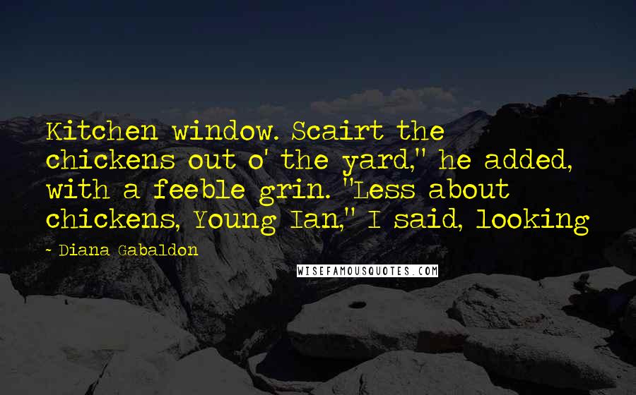 Diana Gabaldon Quotes: Kitchen window. Scairt the chickens out o' the yard," he added, with a feeble grin. "Less about chickens, Young Ian," I said, looking