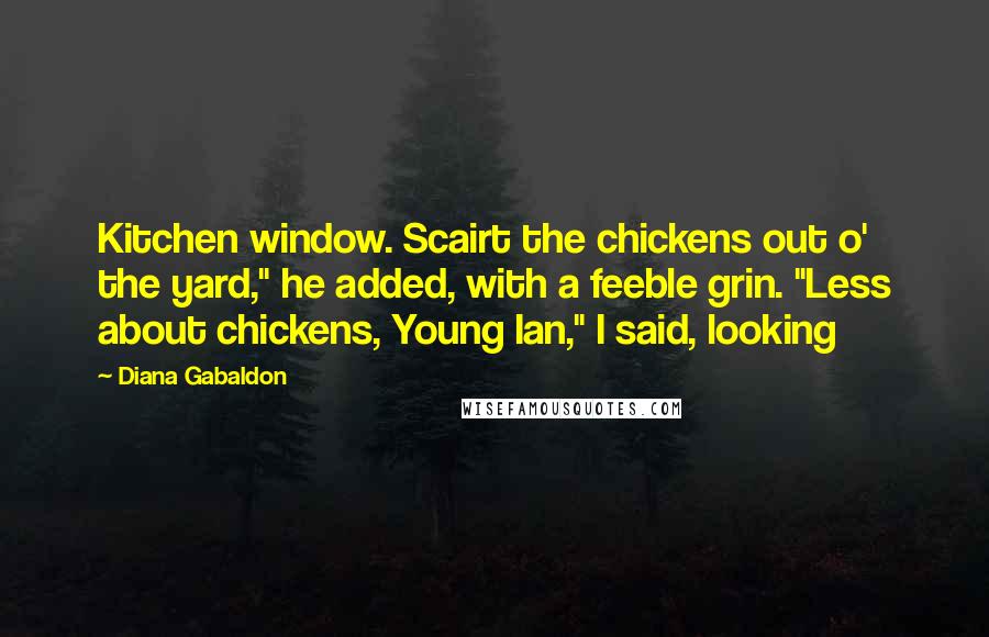 Diana Gabaldon Quotes: Kitchen window. Scairt the chickens out o' the yard," he added, with a feeble grin. "Less about chickens, Young Ian," I said, looking