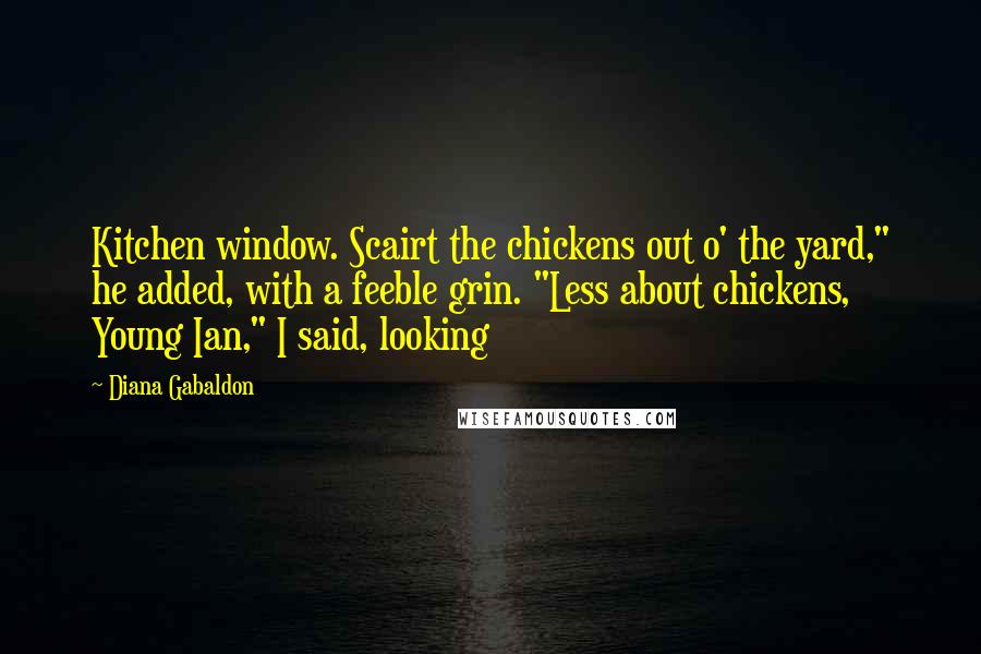 Diana Gabaldon Quotes: Kitchen window. Scairt the chickens out o' the yard," he added, with a feeble grin. "Less about chickens, Young Ian," I said, looking