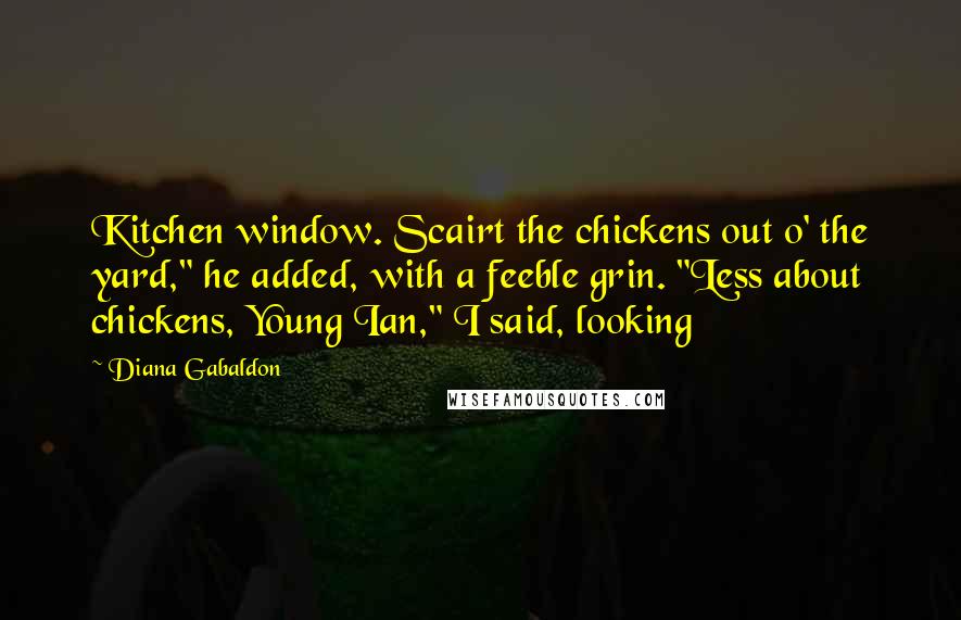 Diana Gabaldon Quotes: Kitchen window. Scairt the chickens out o' the yard," he added, with a feeble grin. "Less about chickens, Young Ian," I said, looking