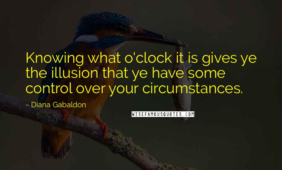 Diana Gabaldon Quotes: Knowing what o'clock it is gives ye the illusion that ye have some control over your circumstances.