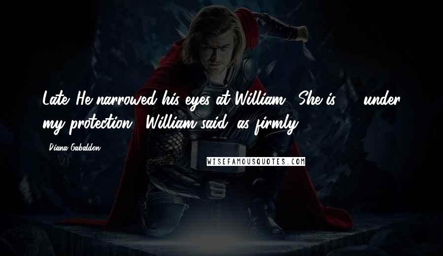 Diana Gabaldon Quotes: Late. He narrowed his eyes at William. "She is  ... under my protection," William said, as firmly