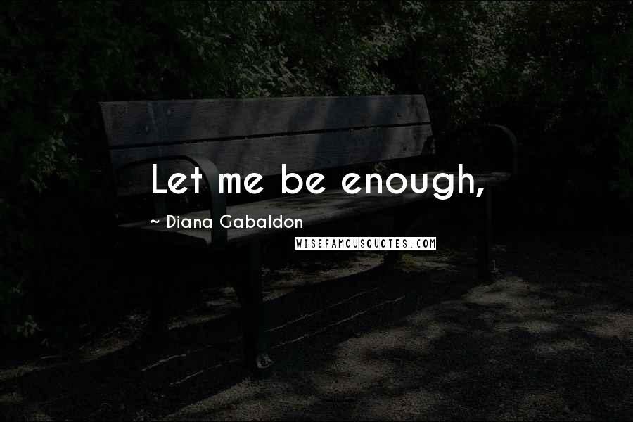 Diana Gabaldon Quotes: Let me be enough,
