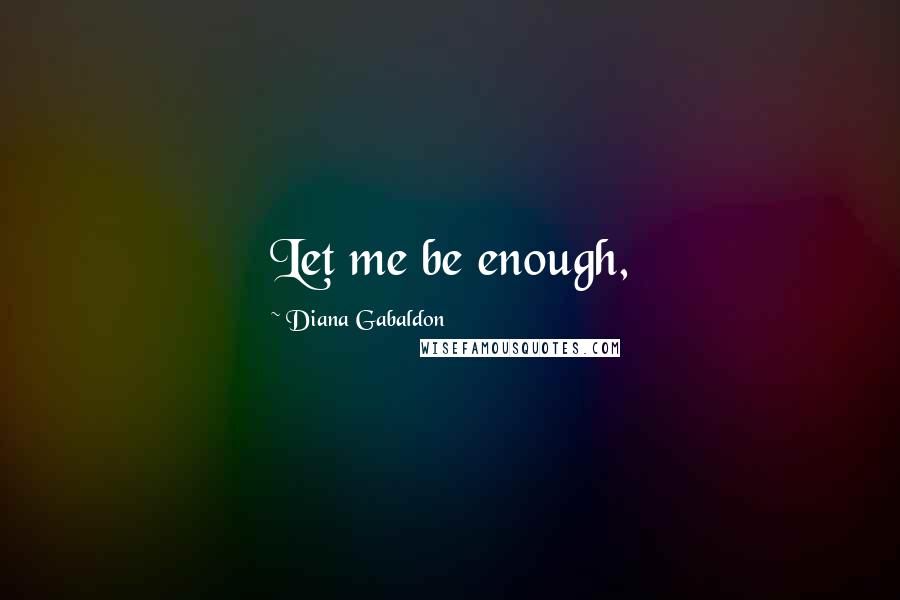 Diana Gabaldon Quotes: Let me be enough,