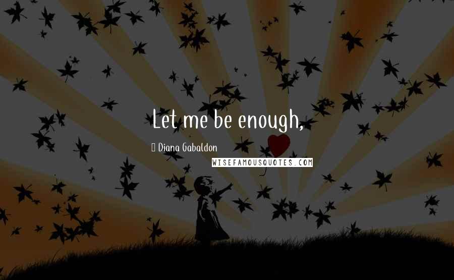 Diana Gabaldon Quotes: Let me be enough,
