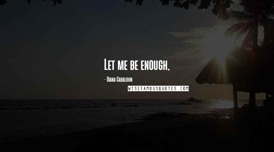 Diana Gabaldon Quotes: Let me be enough,